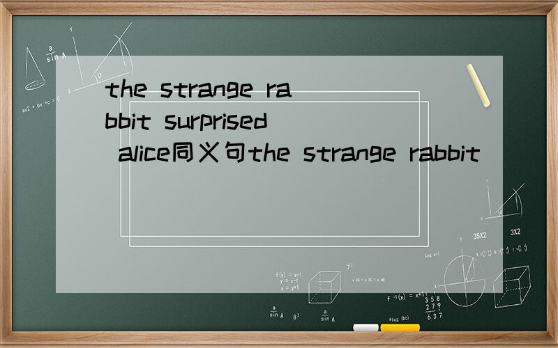 the strange rabbit surprised alice同义句the strange rabbit __ a