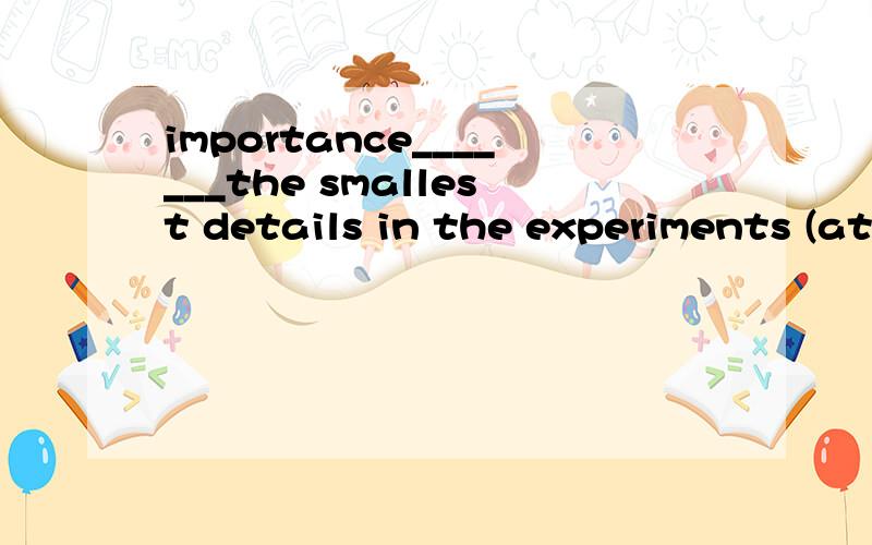 importance_______the smallest details in the experiments (at