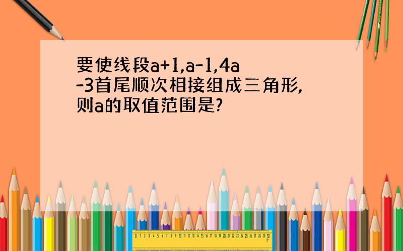 要使线段a+1,a-1,4a-3首尾顺次相接组成三角形,则a的取值范围是?