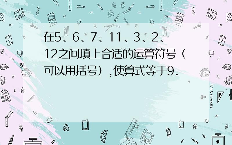 在5、6、7、11、3、2、12之间填上合适的运算符号（可以用括号）,使算式等于9.