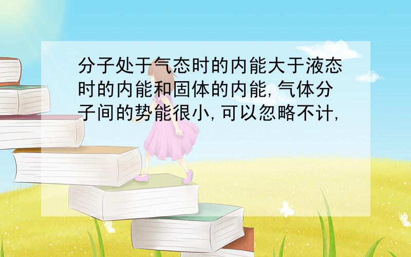 分子处于气态时的内能大于液态时的内能和固体的内能,气体分子间的势能很小,可以忽略不计,