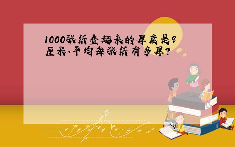 1000张纸叠起来的厚度是9厘米.平均每张纸有多厚?