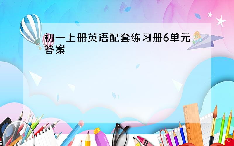 初一上册英语配套练习册6单元答案