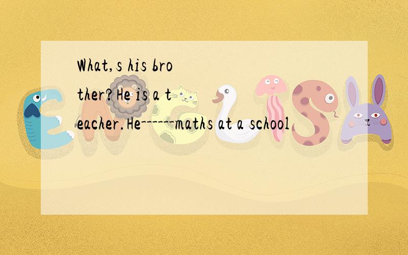 What,s his brother?He is a teacher.He------maths at a school