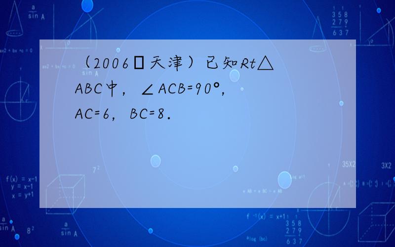 （2006•天津）已知Rt△ABC中，∠ACB=90°，AC=6，BC=8．