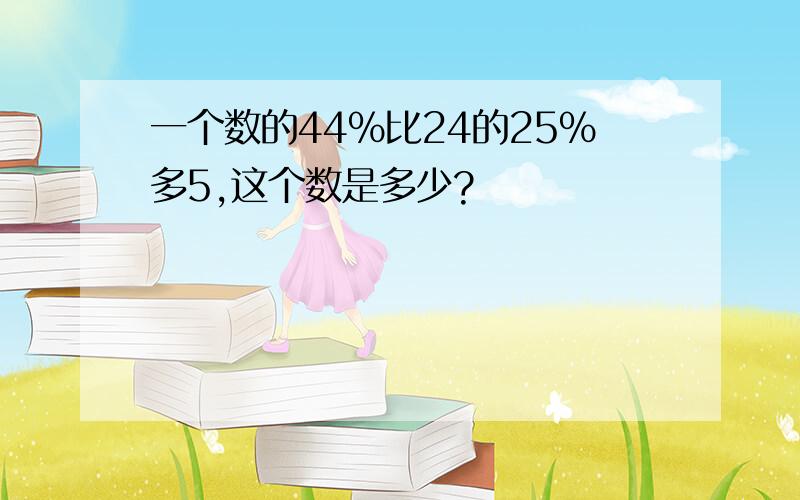 一个数的44%比24的25%多5,这个数是多少?