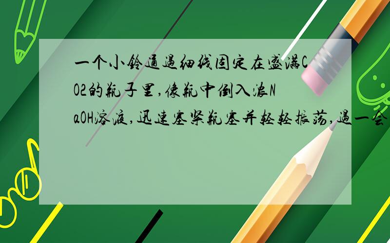 一个小铃通过细线固定在盛满CO2的瓶子里,像瓶中倒入浓NaOH溶液,迅速塞紧瓶塞并轻轻振荡,过一会儿,再摇