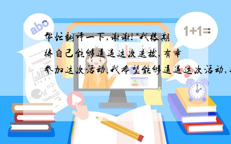 帮忙翻译一下,谢谢!“我很期待自己能够通过这次选拔,有幸参加这次活动.我希望能够通过这次活动,对自己各方面的能力都能有所