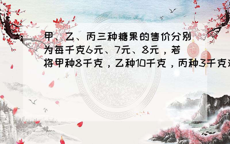 甲、乙、丙三种糖果的售价分别为每千克6元、7元、8元，若将甲种8千克，乙种10千克，丙种3千克混在一起，则售价应定为每千