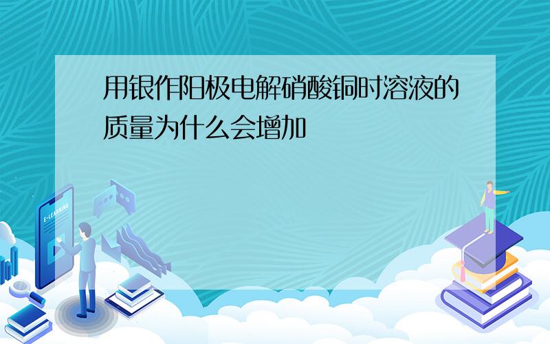 用银作阳极电解硝酸铜时溶液的质量为什么会增加