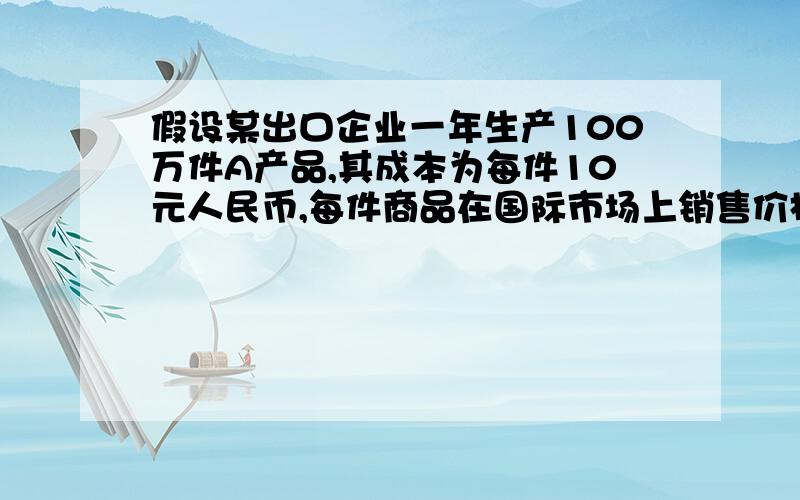 假设某出口企业一年生产100万件A产品,其成本为每件10元人民币,每件商品在国际市场上销售价格为10美元,美元与人民币汇