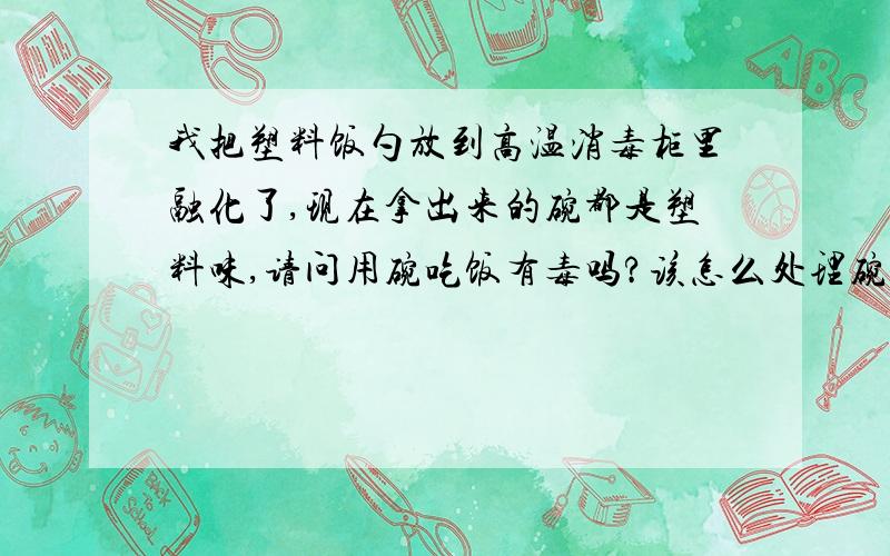 我把塑料饭勺放到高温消毒柜里融化了,现在拿出来的碗都是塑料味,请问用碗吃饭有毒吗?该怎么处理碗呢?