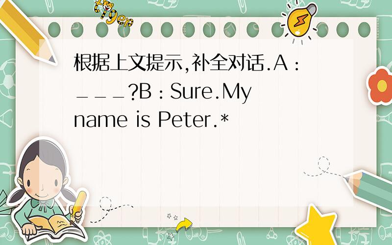 根据上文提示,补全对话.A：___?B：Sure.My name is Peter.*