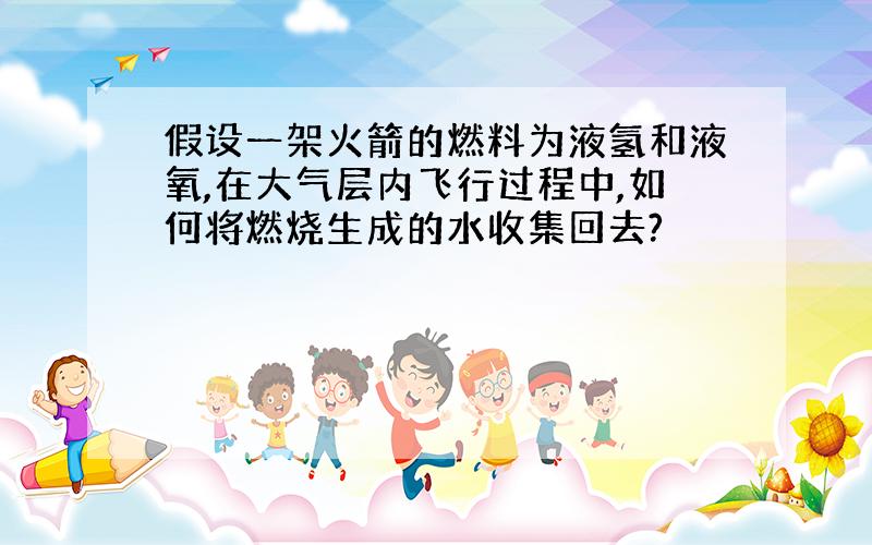 假设一架火箭的燃料为液氢和液氧,在大气层内飞行过程中,如何将燃烧生成的水收集回去?