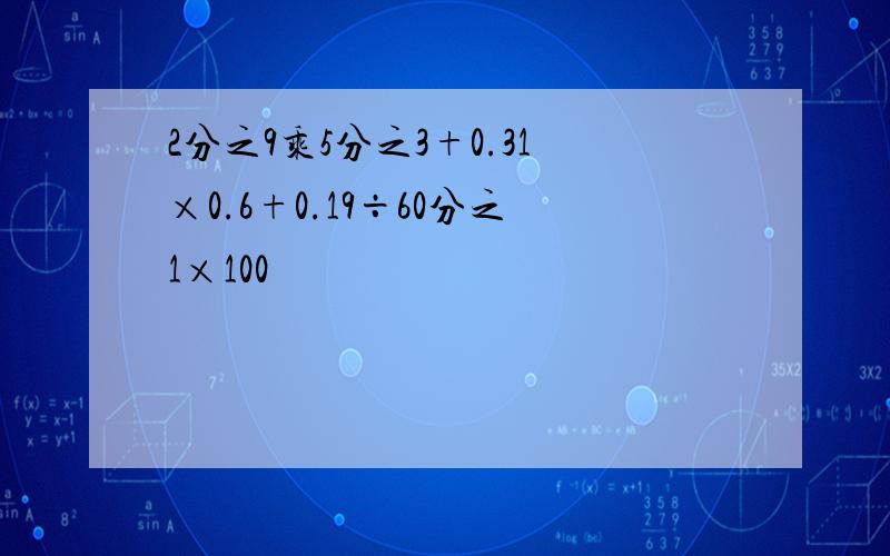 2分之9乘5分之3+0.31×0.6+0.19÷60分之1×100