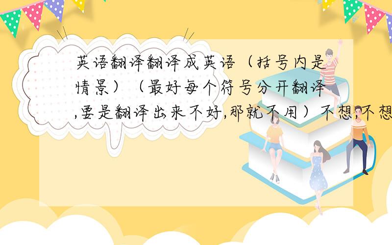 英语翻译翻译成英语（括号内是情景）（最好每个符号分开翻译,要是翻译出来不好,那就不用）不想,不想,不想,我想要自己的空间