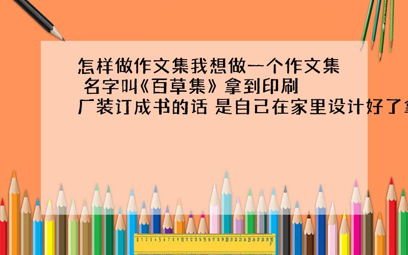 怎样做作文集我想做一个作文集 名字叫《百草集》 拿到印刷厂装订成书的话 是自己在家里设计好了拿去 还是拿去了别人帮我设计