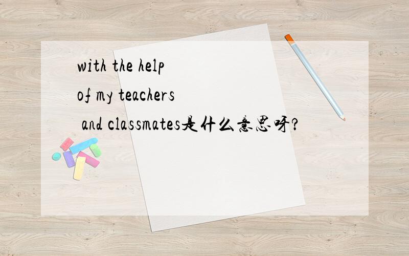 with the help of my teachers and classmates是什么意思呀?