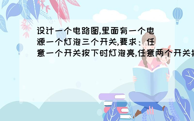 设计一个电路图,里面有一个电源一个灯泡三个开关,要求：任意一个开关按下时灯泡亮,任意两个开关按下时灯泡不亮,三个开关同时