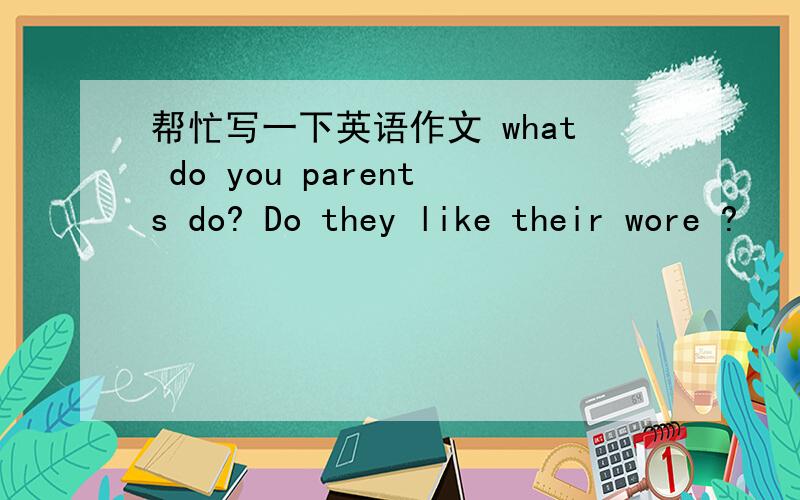 帮忙写一下英语作文 what do you parents do? Do they like their wore ?