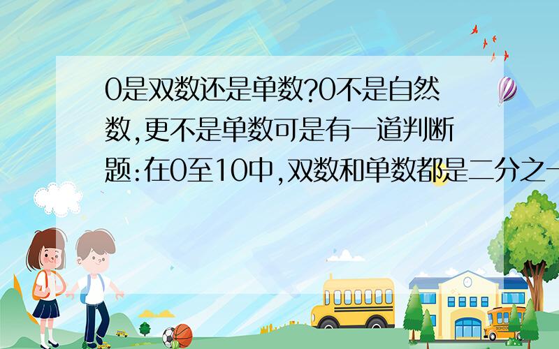 0是双数还是单数?0不是自然数,更不是单数可是有一道判断题:在0至10中,双数和单数都是二分之一.( )这是小学五年级的