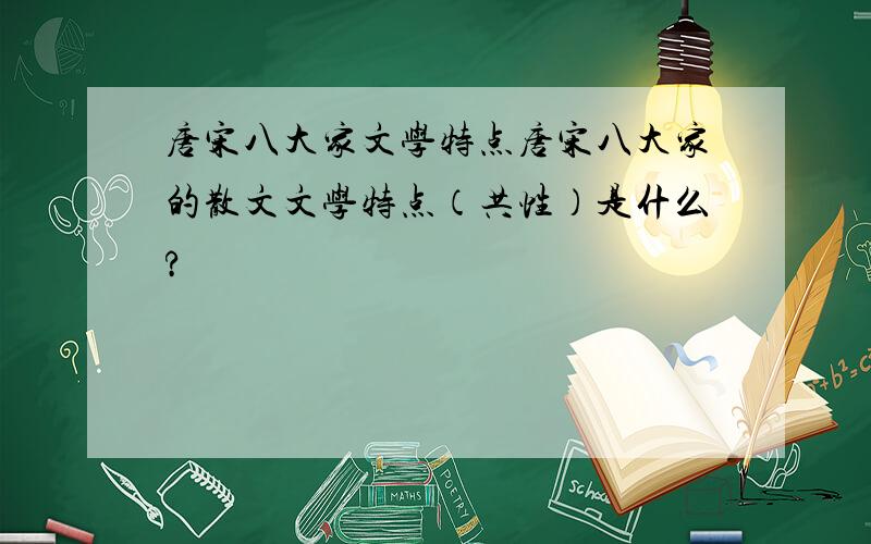 唐宋八大家文学特点唐宋八大家的散文文学特点（共性）是什么?