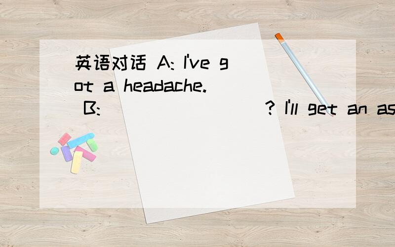 英语对话 A: I've got a headache. B:_________? I'll get an aspiri