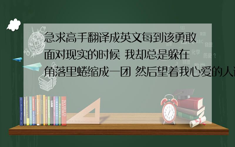 急求高手翻译成英文每到该勇敢面对现实的时候 我却总是躲在角落里蜷缩成一团 然后望着我心爱的人说: