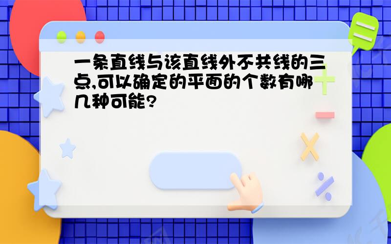 一条直线与该直线外不共线的三点,可以确定的平面的个数有哪几种可能?