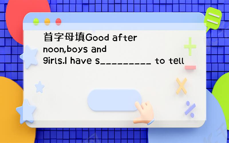 首字母填Good afternoon,boys and girls.I have s_________ to tell