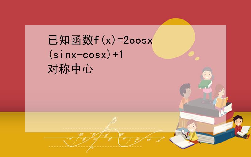 已知函数f(x)=2cosx(sinx-cosx)+1 对称中心