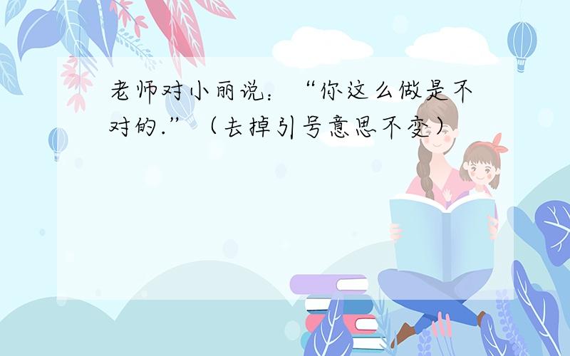 老师对小丽说：“你这么做是不对的.”（去掉引号意思不变）