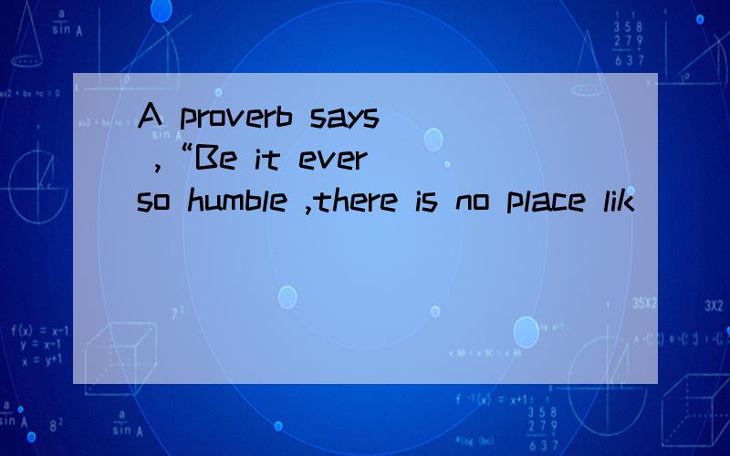 A proverb says ,“Be it ever so humble ,there is no place lik