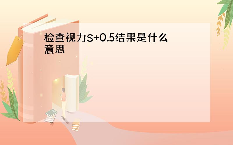 检查视力S+0.5结果是什么意思