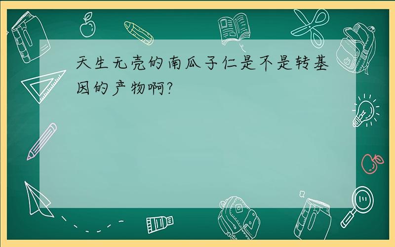 天生无壳的南瓜子仁是不是转基因的产物啊?