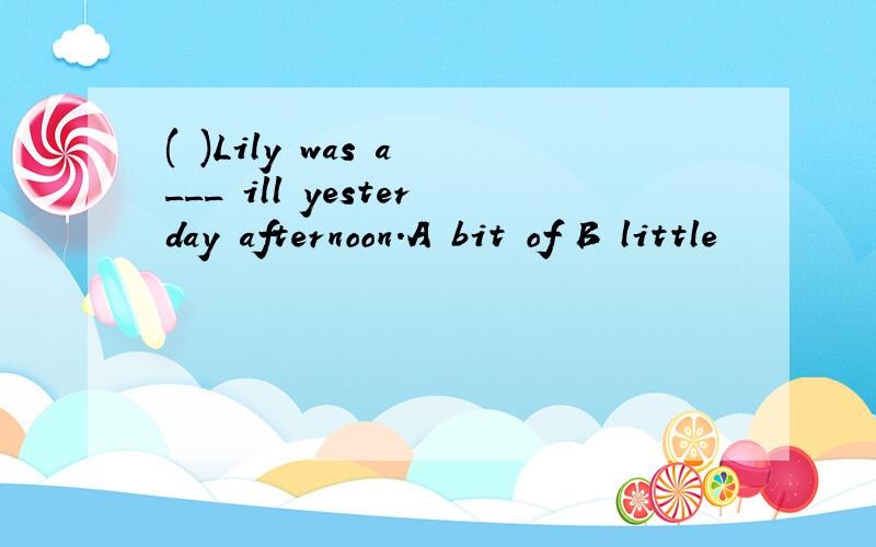 ( )Lily was a ___ ill yesterday afternoon.A bit of B little