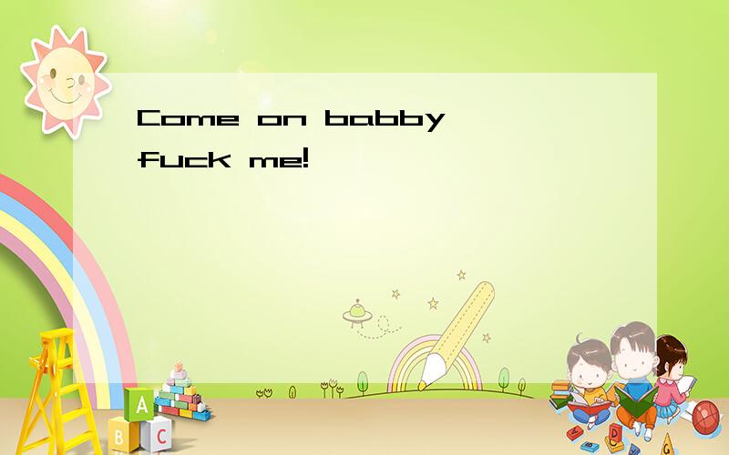 Come on babby fuck me!