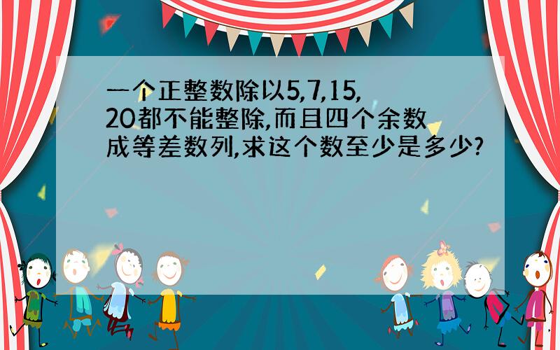 一个正整数除以5,7,15,20都不能整除,而且四个余数成等差数列,求这个数至少是多少?