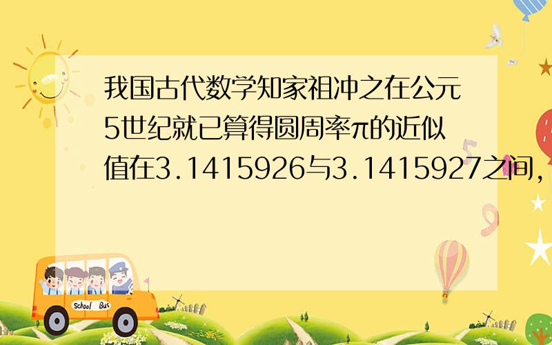 我国古代数学知家祖冲之在公元5世纪就已算得圆周率π的近似值在3.1415926与3.1415927之间,