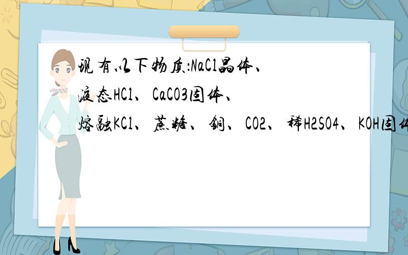 现有以下物质：NaCl晶体、液态HCl、CaCO3固体、熔融KCl、蔗糖、铜、CO2、稀H2SO4、KOH固体、NH3、