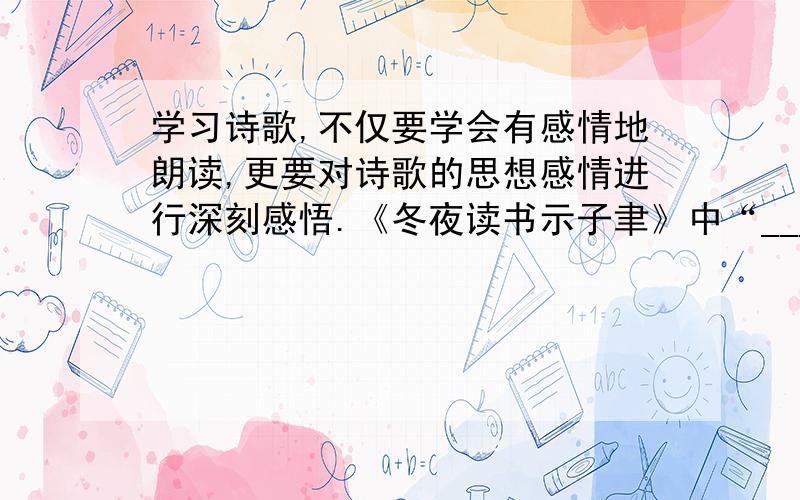 学习诗歌,不仅要学会有感情地朗读,更要对诗歌的思想感情进行深刻感悟.《冬夜读书示子聿》中“__________,____