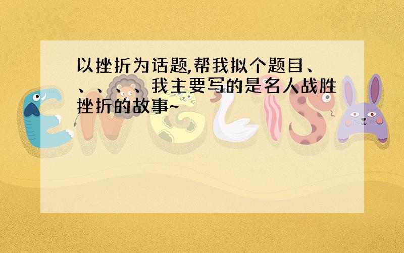 以挫折为话题,帮我拟个题目、、、、、我主要写的是名人战胜挫折的故事~