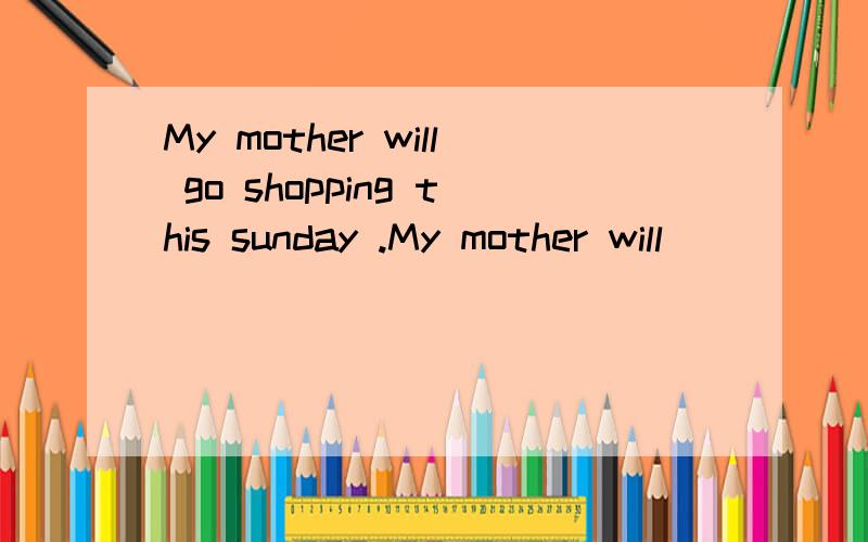 My mother will go shopping this sunday .My mother will __ __