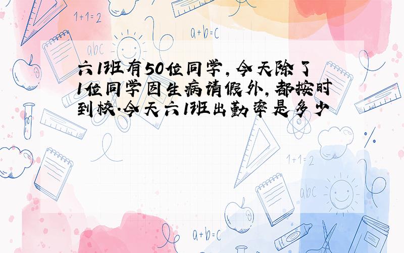 六1班有50位同学,今天除了1位同学因生病请假外,都按时到校.今天六1班出勤率是多少