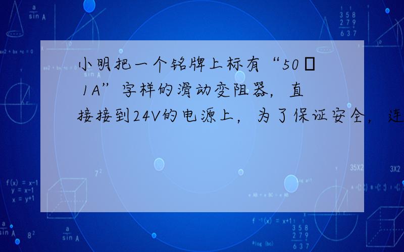 小明把一个铭牌上标有“50Ω 1A”字样的滑动变阻器，直接接到24V的电源上，为了保证安全，连入电路的电阻不能小于多少欧