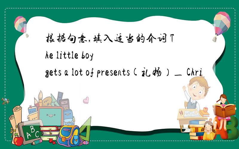 根据句意,填入适当的介词 The little boy gets a lot of presents(礼物）＿ Chri