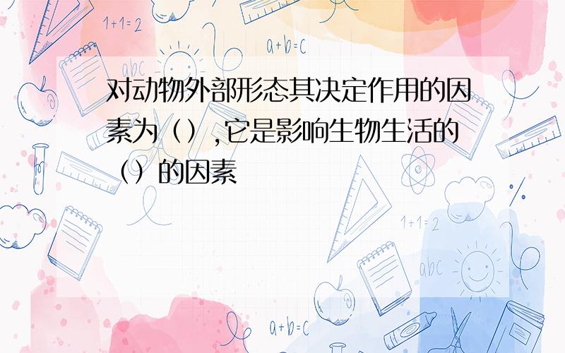 对动物外部形态其决定作用的因素为（）,它是影响生物生活的（）的因素