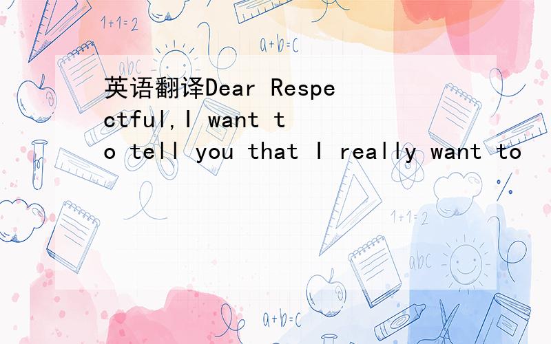 英语翻译Dear Respectful,I want to tell you that I really want to