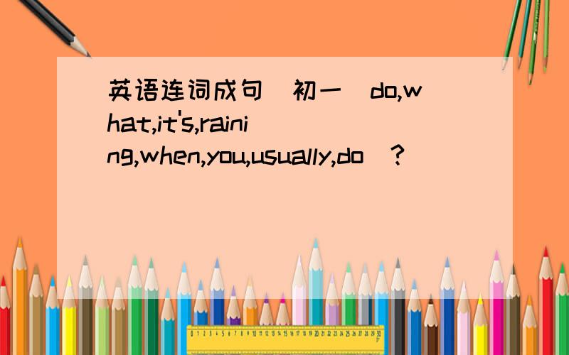 英语连词成句（初一）do,what,it's,raining,when,you,usually,do(?)