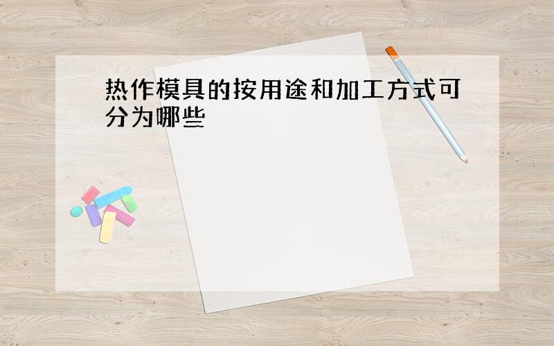 热作模具的按用途和加工方式可分为哪些